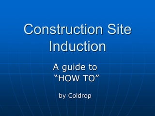 Construction Site
Induction
A guide to
“HOW TO”
by Coldrop
 