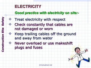 Treat electricity with respect Check constantly that cables are not damaged or worn Keep trailing cables off the ground and away from water Never overload or use makeshift plugs and fuses ELECTRICITY Good practice with electricity on site:- Construction  Site  Safety 
