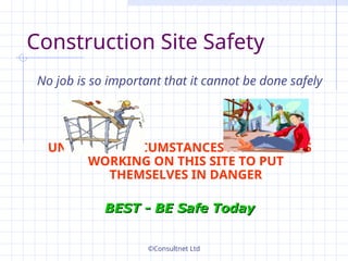©Consultnet Ltd
Construction Site Safety
No job is so important that it cannot be done safely
UNDER NO CIRCUMSTANCES ARE PERSONS
WORKING ON THIS SITE TO PUT
THEMSELVES IN DANGER
BEST - BE Safe Today
BEST - BE Safe Today
 