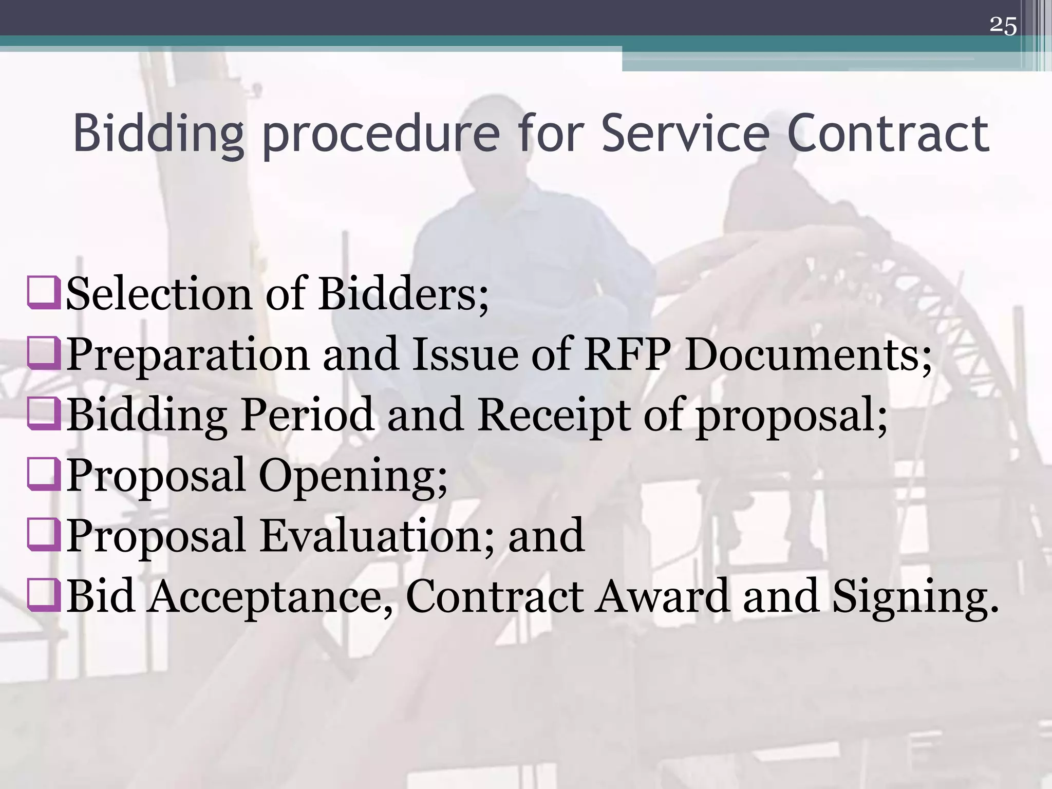 Bidding procedure for Service Contract
Selection of Bidders;
Preparation and Issue of RFP Documents;
Bidding Period and Receipt of proposal;
Proposal Opening;
Proposal Evaluation; and
Bid Acceptance, Contract Award and Signing.
25
 