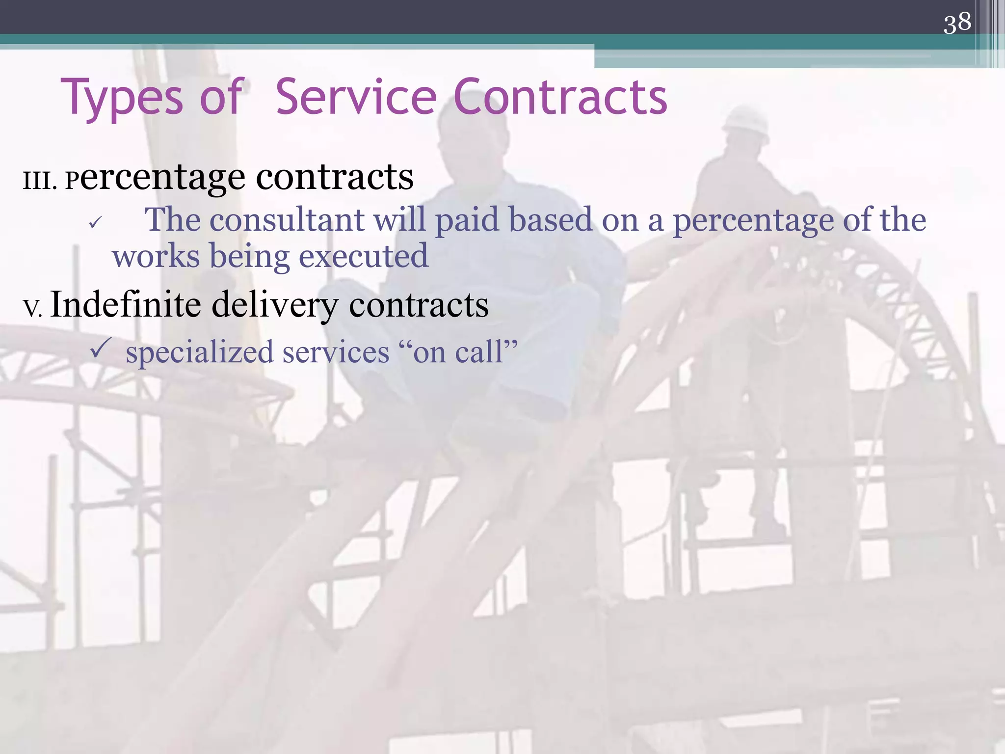 Types of Service Contracts
III. Percentage contracts
 The consultant will paid based on a percentage of the
works being executed
V. Indefinite delivery contracts
 specialized services “on call”
38
 