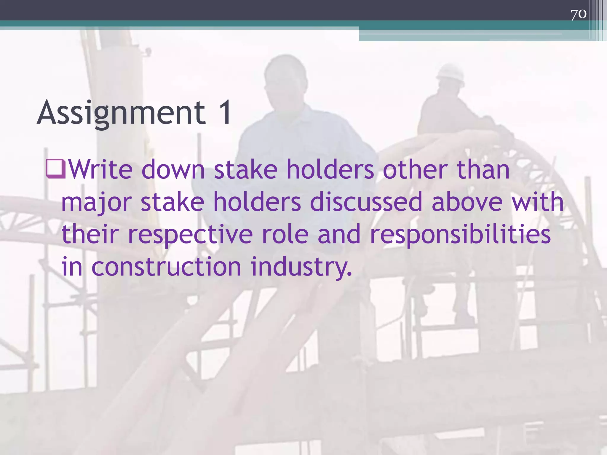Assignment 1
Write down stake holders other than
major stake holders discussed above with
their respective role and responsibilities
in construction industry.
70
 