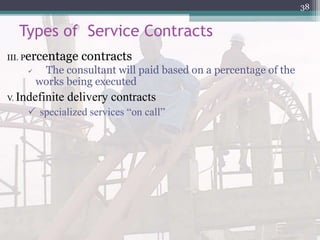 Types of Service Contracts
III. Percentage contracts
 The consultant will paid based on a percentage of the
works being executed
V. Indefinite delivery contracts
 specialized services “on call”
38
 