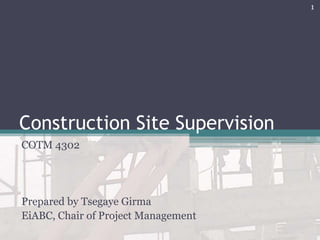Construction Site Supervision
COTM 4302
Prepared by Tsegaye Girma
EiABC, Chair of Project Management
1
 