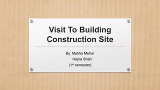 Visit To Building
Construction Site
By: Maliha Mehar
Hajira Shah
(1st semester)
 