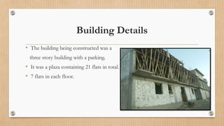 Building Details
• The building being constructed was a
three story building with a parking.
• It was a plaza containing 21 flats in total.
• 7 flats in each floor.
 
