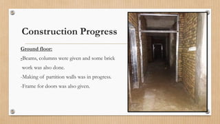 Construction Progress
Ground floor:
-Beams, columns were given and some brick
work was also done.
-Making of partition walls was in progress.
-Frame for doors was also given.
 
