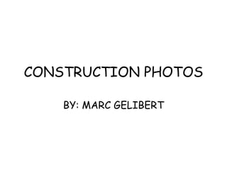 CONSTRUCTION PHOTOS BY: MARC GELIBERT 