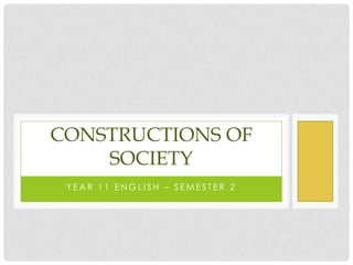 CONSTRUCTIONS OF
SOCIETY
YEAR 11 ENGLISH – SEMESTER 2

 