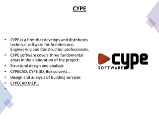 CYPE
• CYPE is a firm that develops and distributes
technical software for Architecture,
Engineering and Construction professionals.
• CYPE software covers three fundamental
areas in the elaboration of the project:
• Structural design and analysis
• CYPECAD, CYPE 3D, Box culverts...
• Design and analysis of building services
• CYPECAD MEP...
•
 