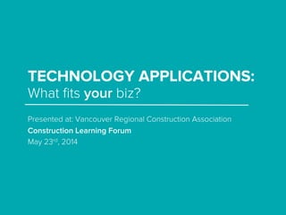 TECHNOLOGY APPLICATIONS:
Presented at: Vancouver Regional Construction Association
Construction Learning Forum
May 23rd, 2014
What ﬁts your biz?
 