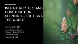 INFRASTRUCTURE AND
CONSTRUCTION
SPENDING – THE USA AND
THE WORLD
Paul Young CPA CGA
Senior Customer Success
Manager – Data and AI and
Business Strategist
September 2, 2023
 