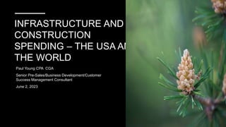 INFRASTRUCTURE AND
CONSTRUCTION
SPENDING – THE USA AND
THE WORLD
Paul Young CPA CGA
Senior Pre-Sales/Business Development/Customer
Success Management Consultant
June 2, 2023
 