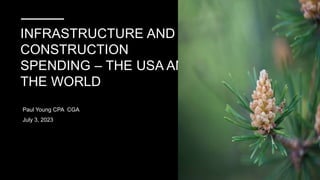 INFRASTRUCTURE AND
CONSTRUCTION
SPENDING – THE USA AND
THE WORLD
Paul Young CPA CGA
July 3, 2023
 