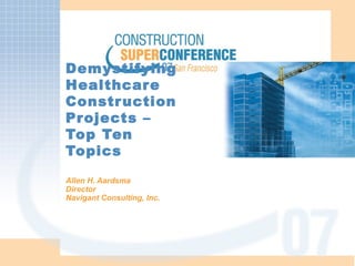 Demystifying Healthcare Construction Projects – Top Ten Topics Allen H. Aardsma Director Navigant Consulting, Inc. 
