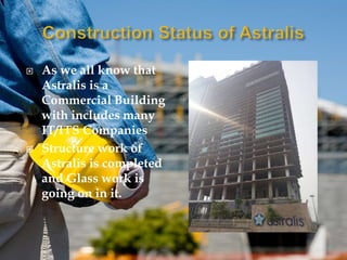  As we all know that
Astralis is a
Commercial Building
with includes many
IT/ITS Companies
Structure work of
Astralis is completed
and Glass work is
going on in it.