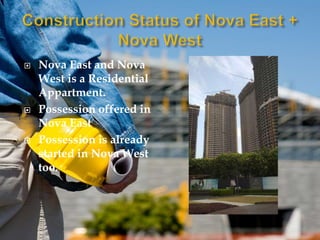  Nova East and Nova
West is a Residential
Appartment.
Possession offered in
Nova East
Possession is already
started in Nova West
too.
