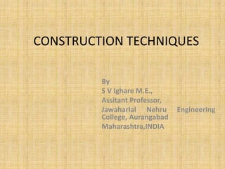 CONSTRUCTION TECHNIQUES
By
S V Ighare M.E.,
Assitant Professor,
Jawaharlal Nehru Engineering
College, Aurangabad
Maharashtra,INDIA
 