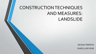 CONSTRUCTIONTECHNIQUES
AND MEASURES:
LANDSLIDE
DEVESH TRIPATHI
B ARCH 3 RDYEAR
 