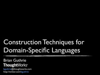Construction Techniques for
Domain-Speciﬁc Languages
Brian Guthrie
bguthrie@thoughtworks.com
http://twitter.com/bguthrie
 