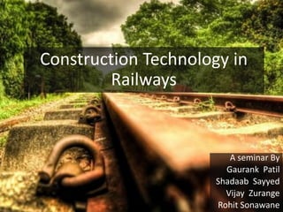 Construction Technology in
Railways
A seminar By
Gaurank Patil
Shadaab Sayyed
Vijay Zurange
Rohit Sonawane
 