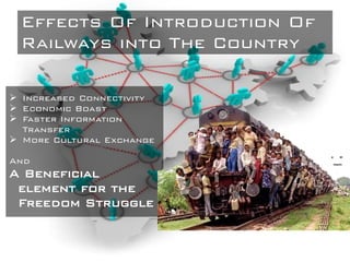 Effects Of Introduction Of
Railways into The Country
 Increased Connectivity
 Economic Boast
 Faster Information
Transfer
 More Cultural Exchange
And
A Beneficial
element for the
Freedom Struggle
 