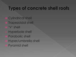 Cylindrical shell
 Trapezoidal shell
 ‘V’ shell
 Hyperbole shell
 Parabolic shell
 Hyper/umbrella shell
 Pyramid shell


 