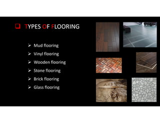  TYPES OF FLOORING
 Mud flooring
 Vinyl flooring
 Wooden flooring
 Stone flooring
 Brick flooring
 Glass flooring
 