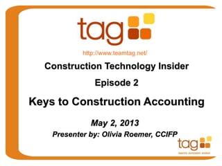 May 2, 2013
Presenter by: Olivia Roemer, CCIFP
Construction Technology Insider
Episode 2
Keys to Construction Accounting
http://www.teamtag.net/
 