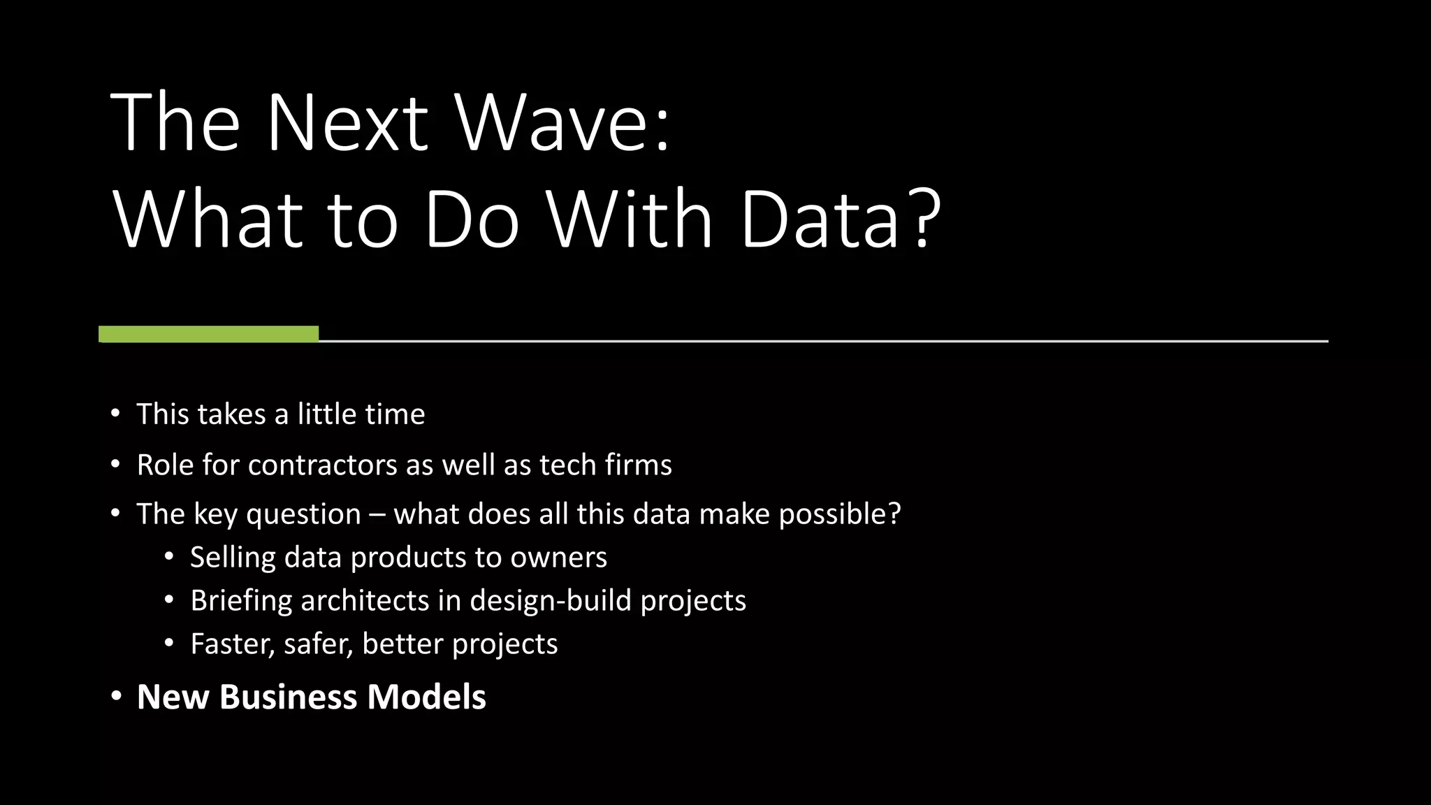 The Next Wave:
What to Do With Data?
• This takes a little time
• Role for contractors as well as tech firms
• The key question – what does all this data make possible?
• Selling data products to owners
• Briefing architects in design-build projects
• Faster, safer, better projects
• New Business Models
 
