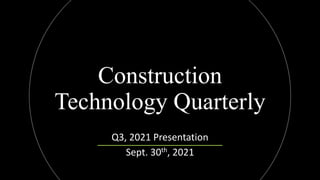 Construction
Technology Quarterly
Q3, 2021 Presentation
Sept. 30th, 2021
 