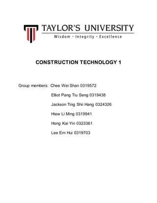 CONSTRUCTION TECHNOLOGY 1
Group members: Chee Wei Shan 0319572
Elliot Pang Tiu Seng 0319438
Jackson Ting Shii Hang 0324326
Hiew Li Ming 0319941
Hong Kai Yin 0323361
Lee Ern Hui 0319703
 
