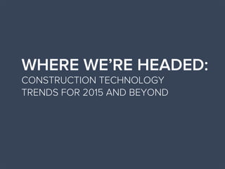 WHERE WE’RE HEADED:
CONSTRUCTION TECHNOLOGY
TRENDS FOR 2015 AND BEYOND
 