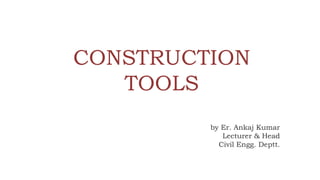 CONSTRUCTION
TOOLS
by Er. Ankaj Kumar
Lecturer & Head
Civil Engg. Deptt.
 
