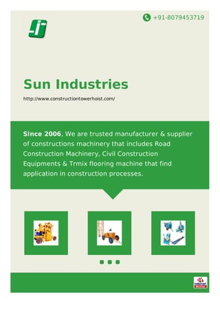 +91-8079453719
Sun Industries
http://www.constructiontowerhoist.com/
Since 2006, We are trusted manufacturer & supplier
of constructions machinery that includes Road
Construction Machinery, Civil Construction
Equipments & Trmix flooring machine that find
application in construction processes.
 