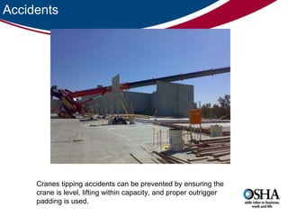Accidents Cranes tipping accidents can be prevented by ensuring the crane is level, lifting within capacity, and proper outrigger padding is used.  