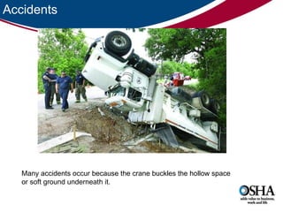 Accidents Many accidents occur because the crane buckles the hollow space or soft ground underneath it.  