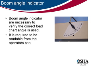 Boom angle indicator Boom angle indicator are necessary to verify the correct load chart angle is used.  It is required to be readable from the operators cab.  