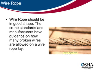 Wire Rope Wire Rope should be in good shape. The crane standards and manufacturers have guidance on how many broken wires are allowed on a wire rope lay.  
