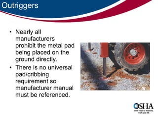 Outriggers Nearly all manufacturers prohibit the metal pad being placed on the ground directly.  There is no universal pad/cribbing requirement so manufacturer manual must be referenced. 