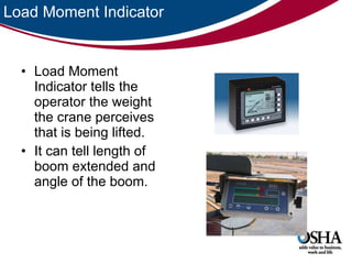 Load Moment Indicator Load Moment Indicator tells the operator the weight the crane perceives that is being lifted.  It can tell length of boom extended and angle of the boom.  
