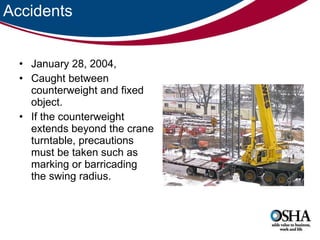 Accidents January 28, 2004,  Caught between counterweight and fixed object.  If the counterweight extends beyond the crane turntable, precautions must be taken such as marking or barricading the swing radius.  