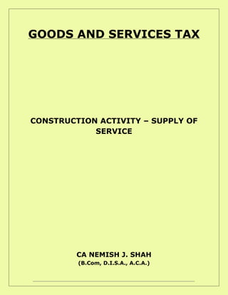GOODS AND SERVICES TAX
CONSTRUCTION ACTIVITY – SUPPLY OF
SERVICE
CA NEMISH J. SHAH
(B.Com, D.I.S.A., A.C.A.)
 