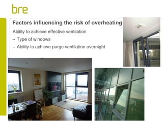 Ability to achieve effective ventilation 
–Type of windows 
–Ability to achieve purge ventilation overnight 
Factors influencing the risk of overheating  