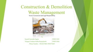 Construction & Demolition
Waste Management
Social, Economical and Legal Responsibility
Presented
by
Suyash Surendra Sagare 23MST1003
Vasagari Venkata Subba Rajanekanth 23MST1004
Phone Number – 9022257400, 9949276685
 