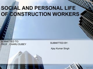 SOCIAL AND PERSONAL LIFE
OF CONSTRUCTION WORKERS
SUBMITTED TO:
PROF . CHARU DUBEY
SUBMITTED BY:
Ajay Kumar Singh
 