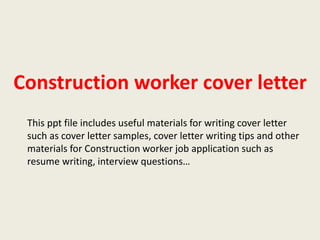 Construction worker cover letter
This ppt file includes useful materials for writing cover letter
such as cover letter samples, cover letter writing tips and other
materials for Construction worker job application such as
resume writing, interview questions…

 