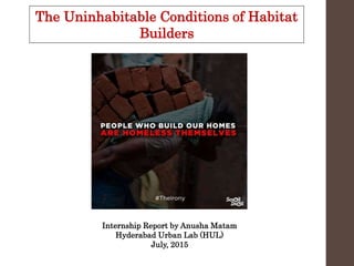The Uninhabitable Conditions of Habitat
Builders
Internship Report by Anusha Matam
Hyderabad Urban Lab (HUL)
July, 2015
 