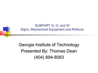 SUBPART G, O, and W
Signs, Mechanized Equipment and Rollover
Georgia Institute of Technology
Presented By: Thomas Dean
(404) 894-8083
 