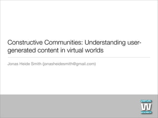 Constructive Communities: Understanding user-
generated content in virtual worlds
Jonas Heide Smith (jonasheidesmith@gmail.com)
 